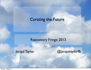 Curating the Future
Repository Fringe 2013
Jacqui Taylor @jacquitaylorfb
Thursday, 1 August 13
 
