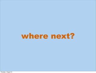 where next?
Thursday, 1 August 13
 