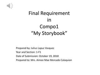 Final Requirement inCompo1“My Storybook” Prepared by: Julius Lapuz Vasquez Year and Section: 1-F1 Date of Submission: October 19, 2010 Prepared to: Mrs. Aimee Mae Mercado Calaquian 
