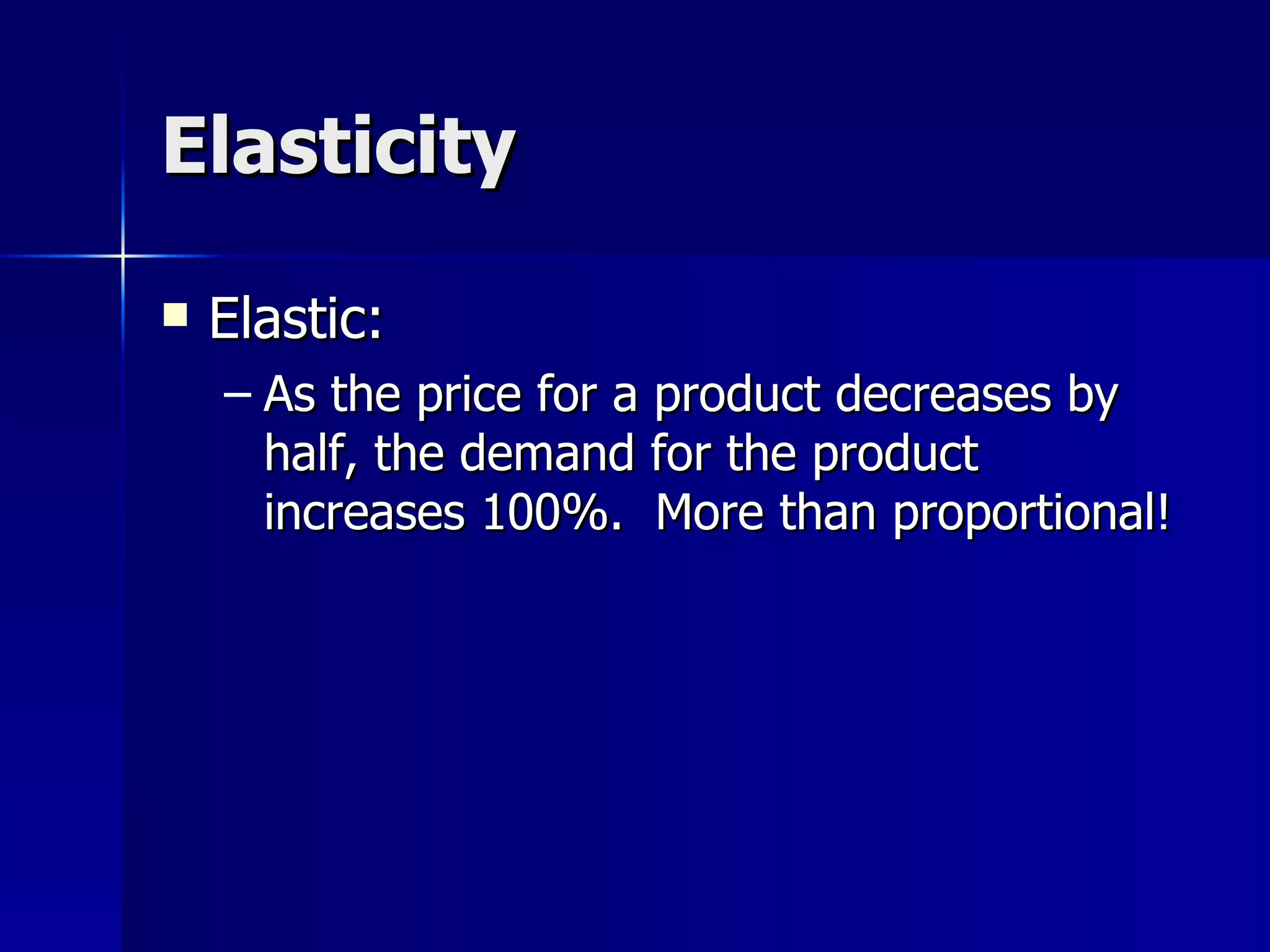 Elasticity Elastic: As the price for a product decreases by half, the demand for the product increases 100%.  More than proportional! 