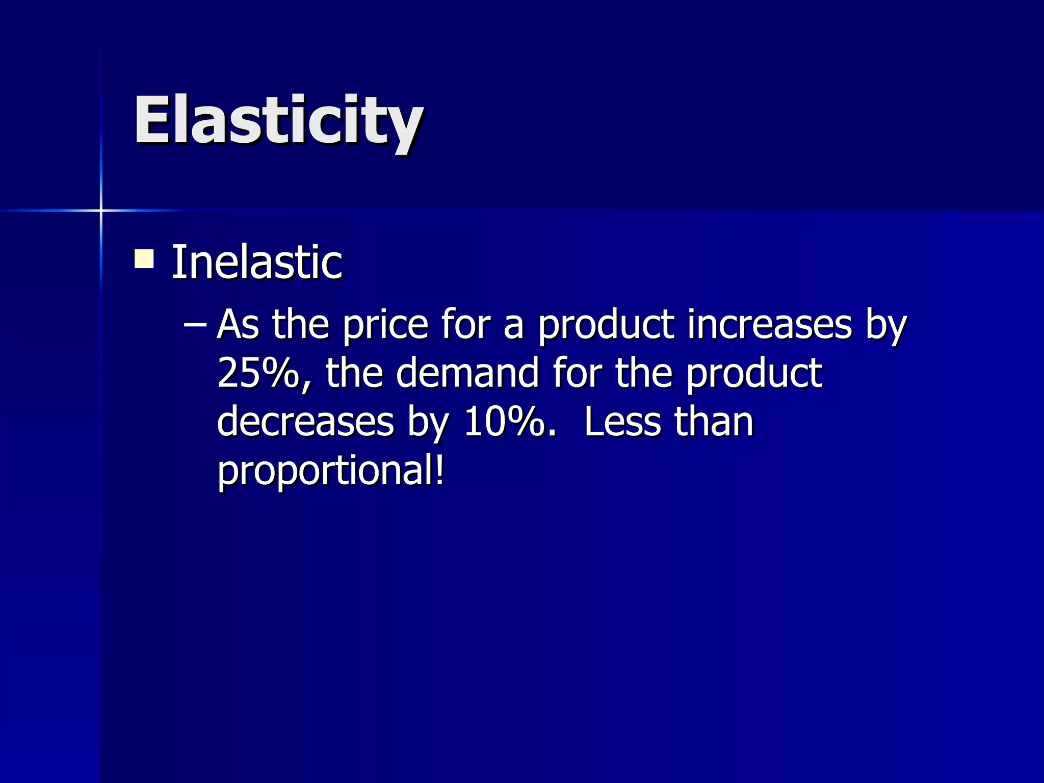 Elasticity Inelastic As the price for a product increases by 25%, the demand for the product decreases by 10%.  Less than proportional! 