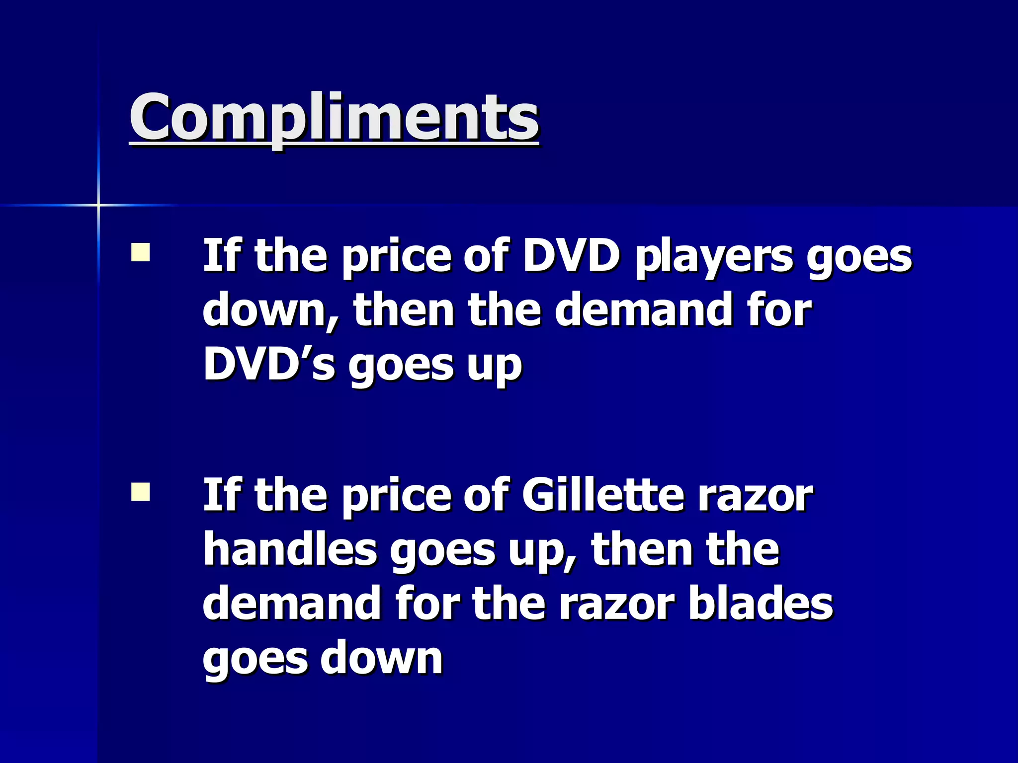 Compliments If the price of DVD players goes down, then the demand for DVD’s goes up If the price of Gillette razor handles goes up, then the demand for the razor blades goes down 