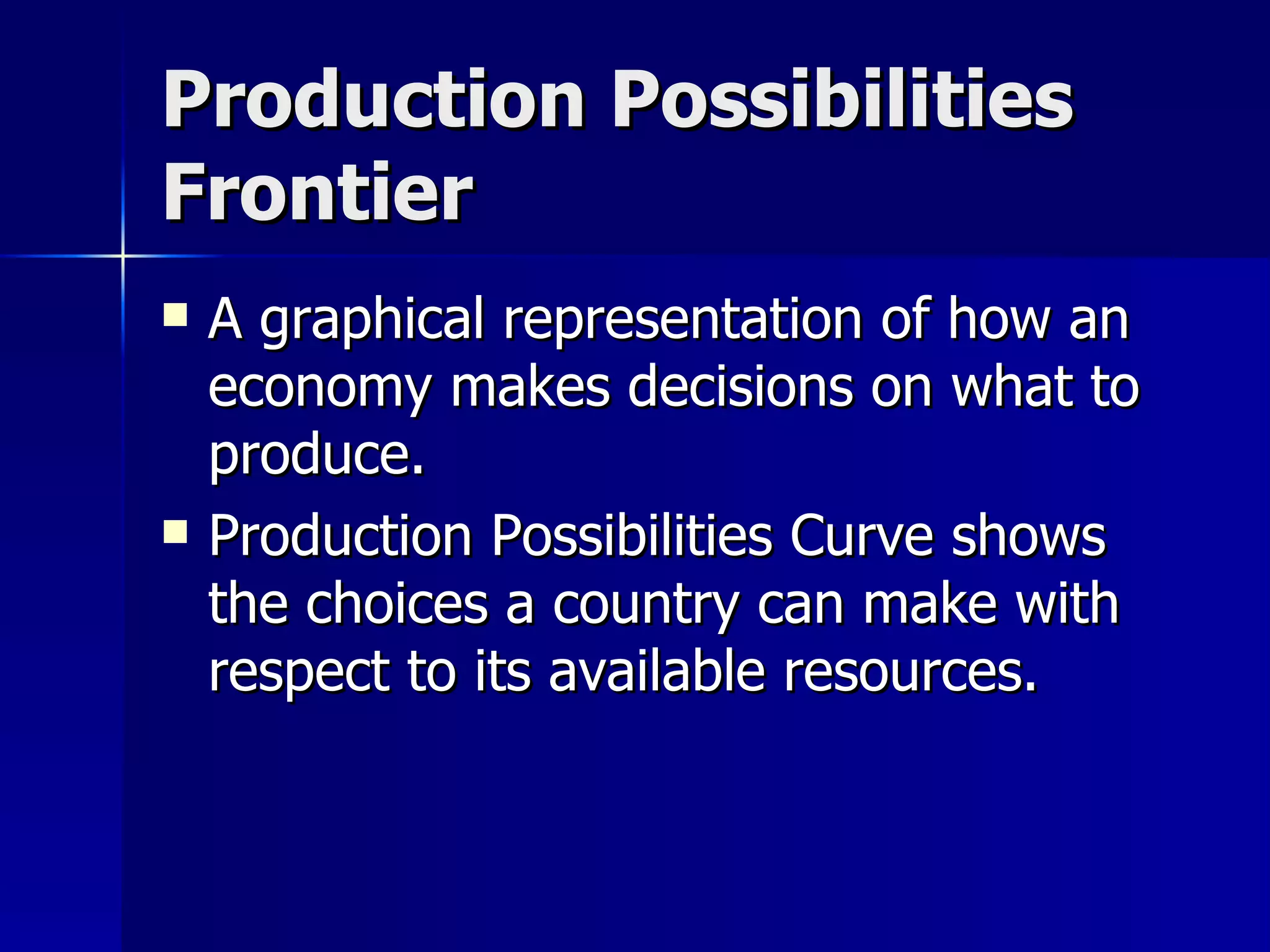 Production Possibilities Frontier A graphical representation of how an economy makes decisions on what to produce. Production Possibilities Curve shows the choices a country can make with respect to its available resources. 