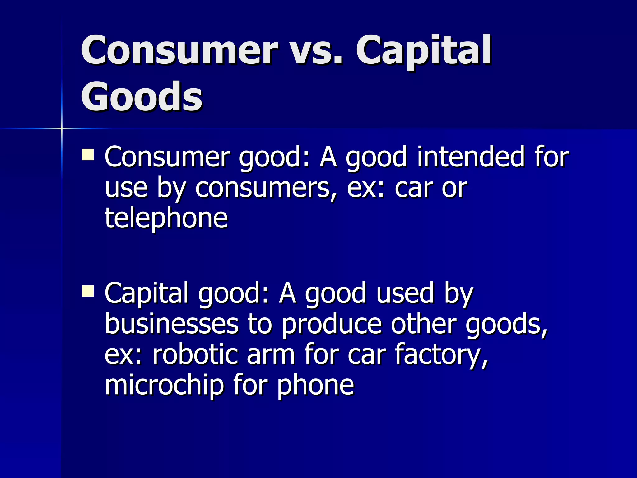 Consumer vs. Capital Goods Consumer good: A good intended for use by consumers, ex: car or telephone Capital good: A good used by businesses to produce other goods, ex: robotic arm for car factory, microchip for phone 