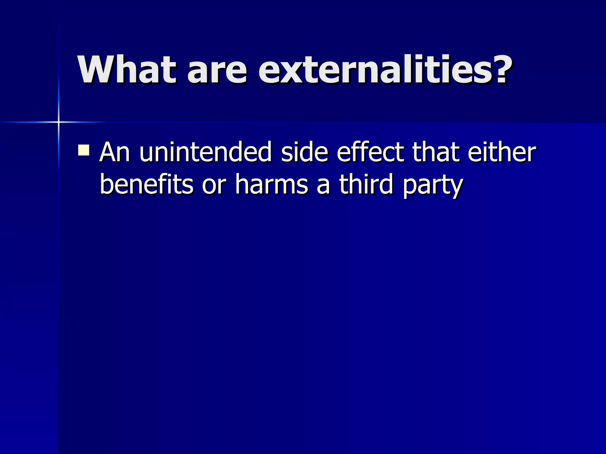 What are externalities? An unintended side effect that either benefits or harms a third party 