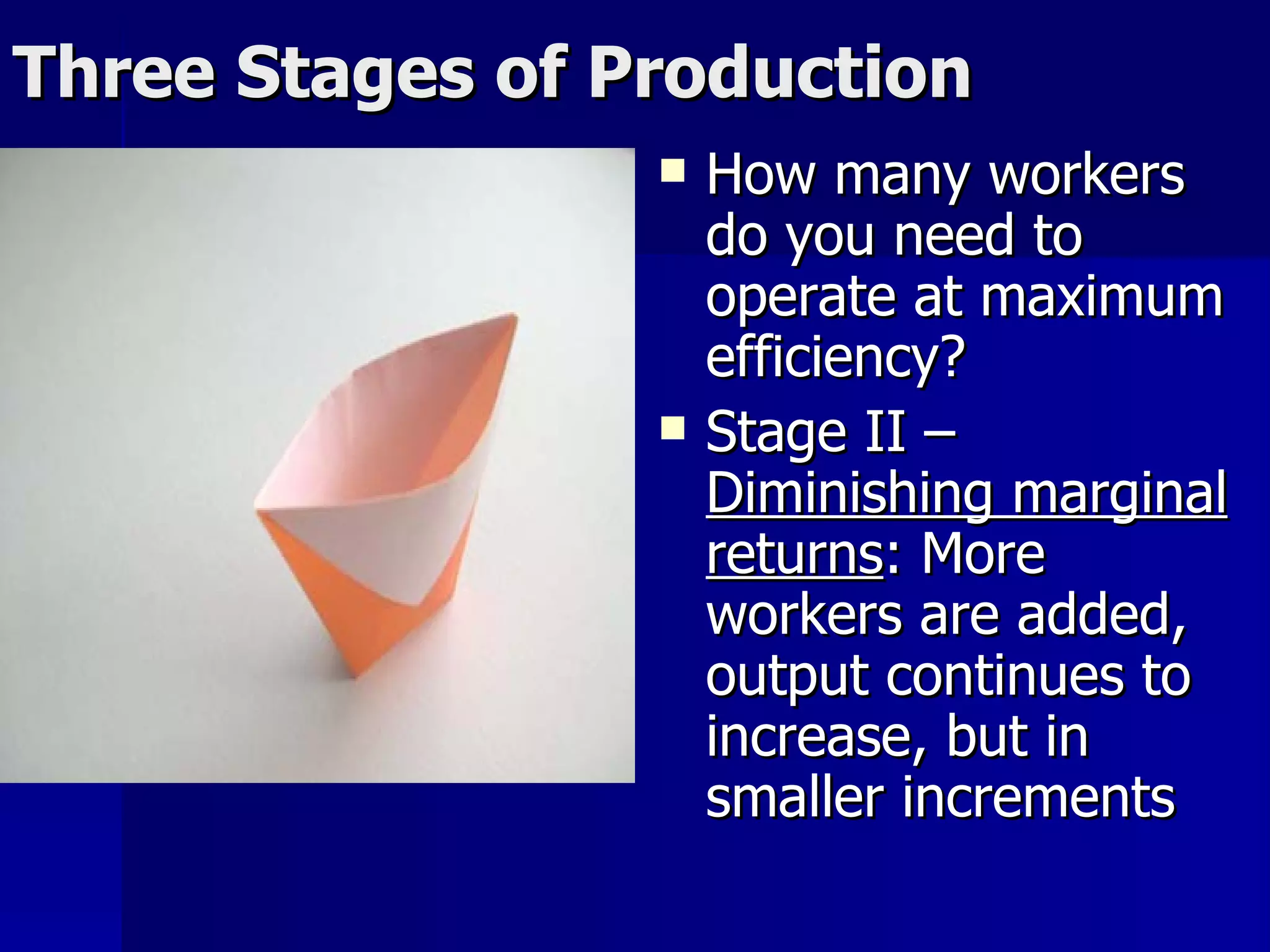Three Stages of Production How many workers do you need to operate at maximum efficiency? Stage II –  Diminishing marginal returns : More workers are added, output continues to increase, but in smaller increments 