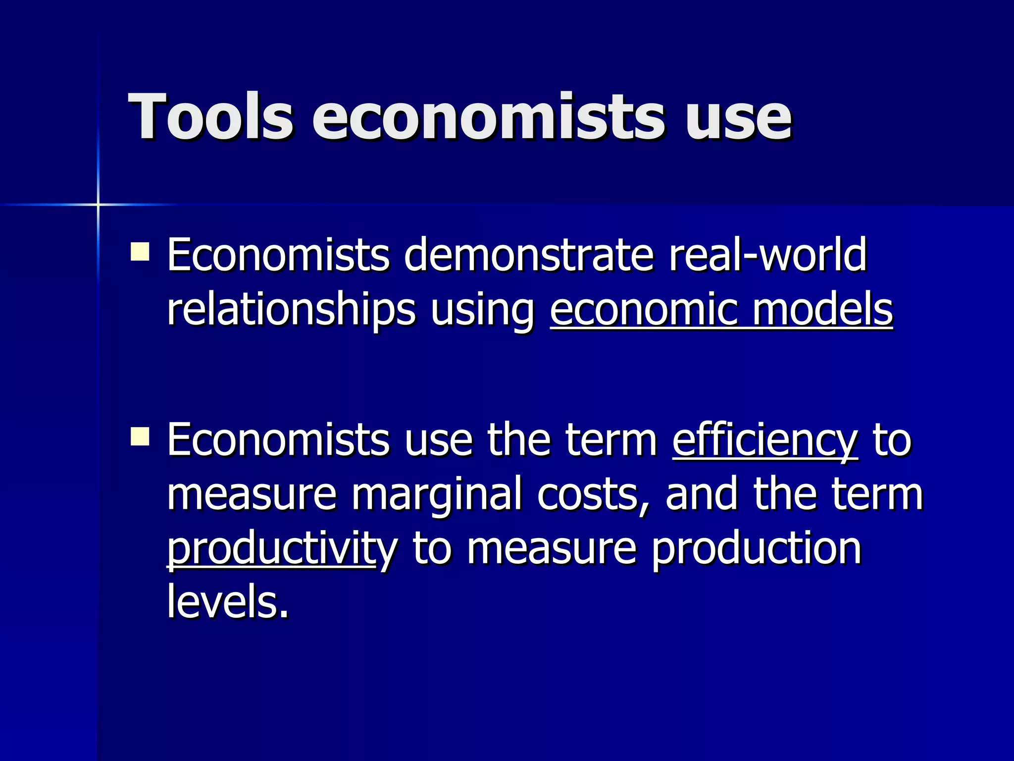 Tools economists use Economists demonstrate real-world relationships using  economic models Economists use the term  efficiency  to measure marginal costs, and the term  productivit y to measure production levels. 