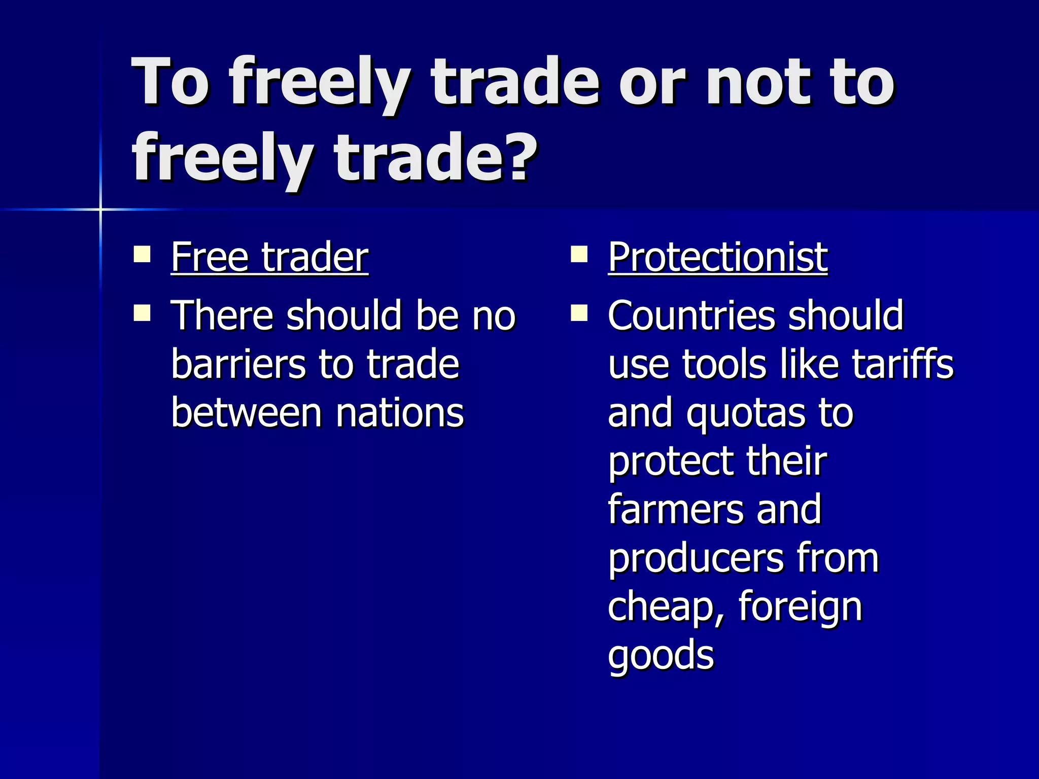 To freely trade or not to freely trade? Free trader There should be no barriers to trade between nations Protectionist Countries should use tools like tariffs and quotas to protect their farmers and producers from cheap, foreign goods 