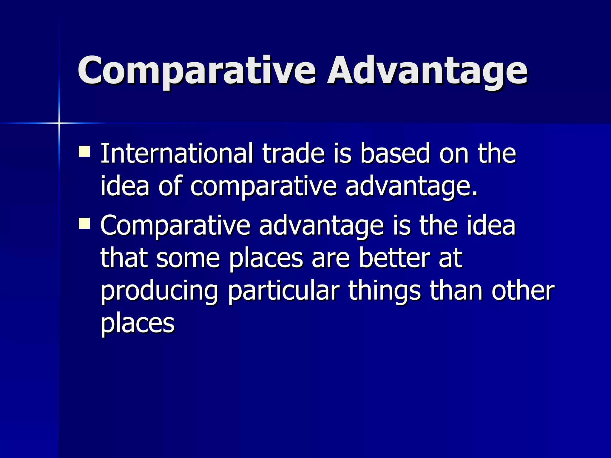 Comparative Advantage International trade is based on the idea of comparative advantage. Comparative advantage is the idea that some places are better at producing particular things than other places 