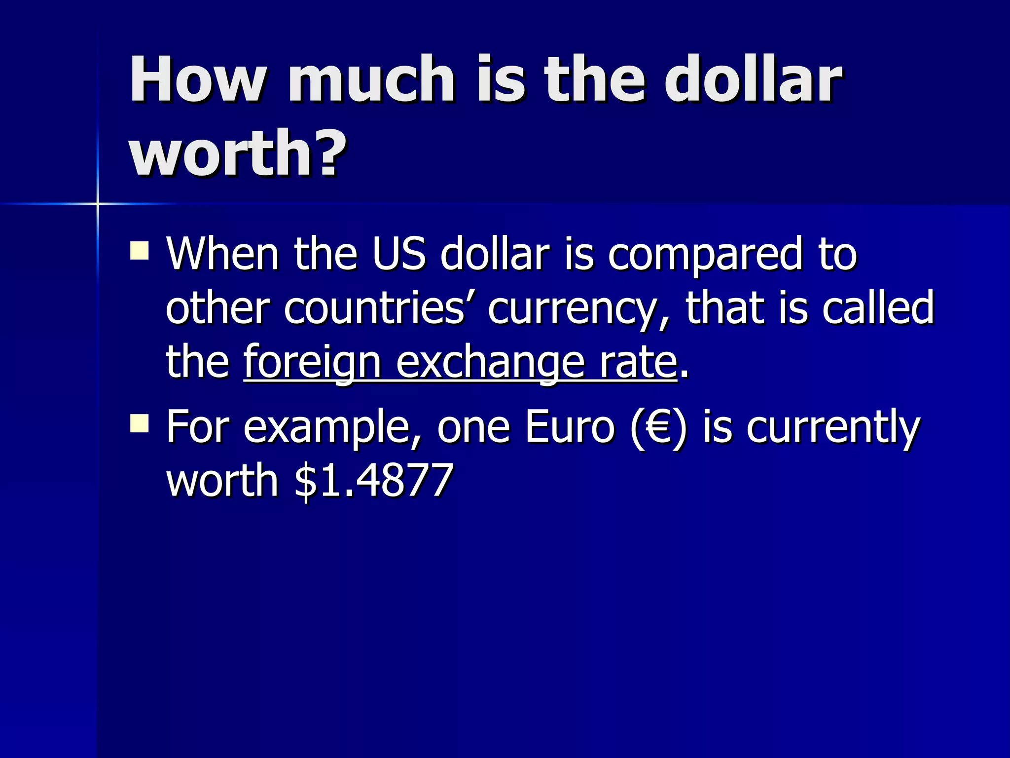 How much is the dollar worth? When the US dollar is compared to other countries’ currency, that is called the  foreign exchange rate . For example, one Euro ( €) is currently worth $1.4877 