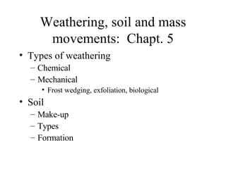 Weathering, soil and mass movements:  Chapt. 5 Types of weathering Chemical Mechanical Frost wedging, exfoliation, biological Soil Make-up Types Formation 