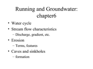 Running and Groundwater: chapter6 Water cycle Stream flow characteristics Discharge, gradient, etc. Erosion Terms, features Caves and sinkholes formation 