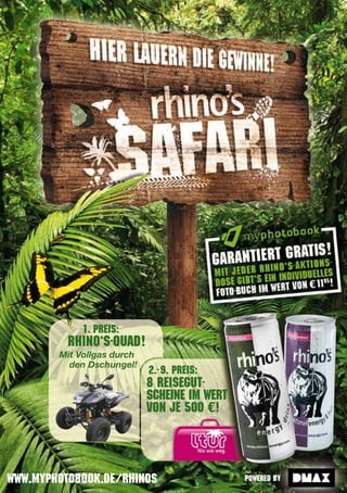 1. preis:
          rhino‘s-Quad!
        Mit Vollgas durch
          den Dschungel!
                            2.- 9. preis:
                            8 reiseGut-
                            sCheine iM wert
                            Von Je 500 €!




www.Myphotobook.de/rhinos                     powered by
 