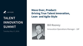 Move Over, Product:
Driving True Talent Innovation,
Lean- and Agile-Style
Bill Rooney
Innovation Operations Manager - 18F
 