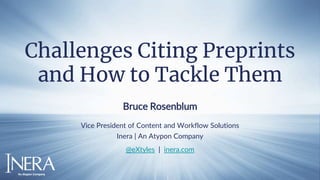 Challenges Citing Preprints
and How to Tackle Them
Bruce Rosenblum
Vice President of Content and Workflow Solutions
Inera | An Atypon Company
@eXtyles | inera.com
 