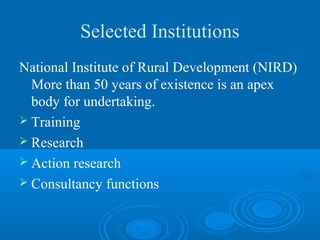 Selected Institutions
National Institute of Rural Development (NIRD)
  More than 50 years of existence is an apex
  body for undertaking.
 Training
 Research
 Action research
 Consultancy functions
 