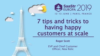 7 tips and tricks to
having happy
customers at scale
Roger Scott
EVP and Chief Customer
Officer, New Relic
 