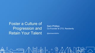 Sam Phillips
Co-Founder & CTO, Residently
@samsworldofno
Foster a Culture of
Progression and
Retain Your Talent
 