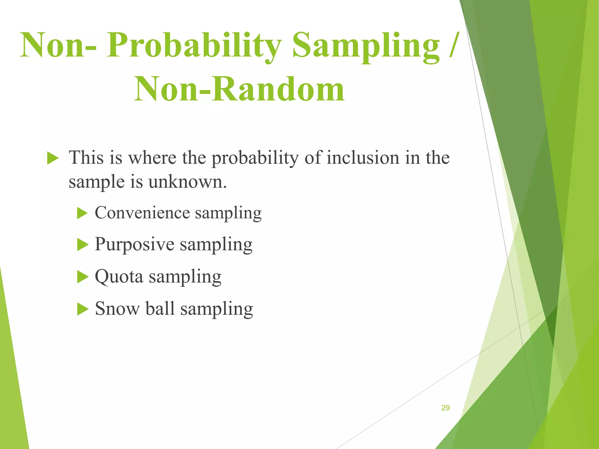 Non- Probability Sampling /
Non-Random
 This is where the probability of inclusion in the
sample is unknown.
 Convenience sampling
 Purposive sampling
 Quota sampling
 Snow ball sampling
29
 