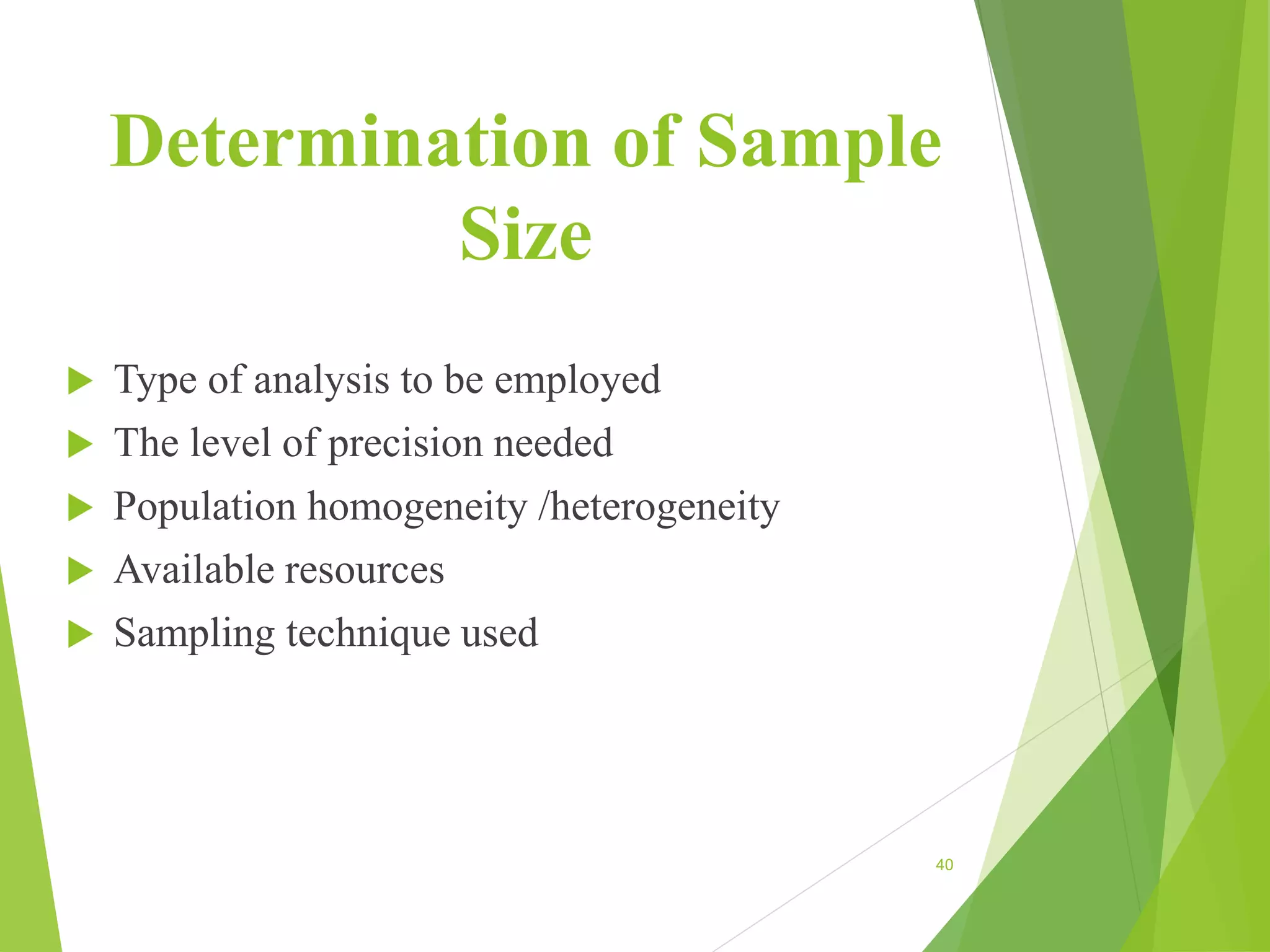 Determination of Sample
Size
 Type of analysis to be employed
 The level of precision needed
 Population homogeneity /heterogeneity
 Available resources
 Sampling technique used
40
 
