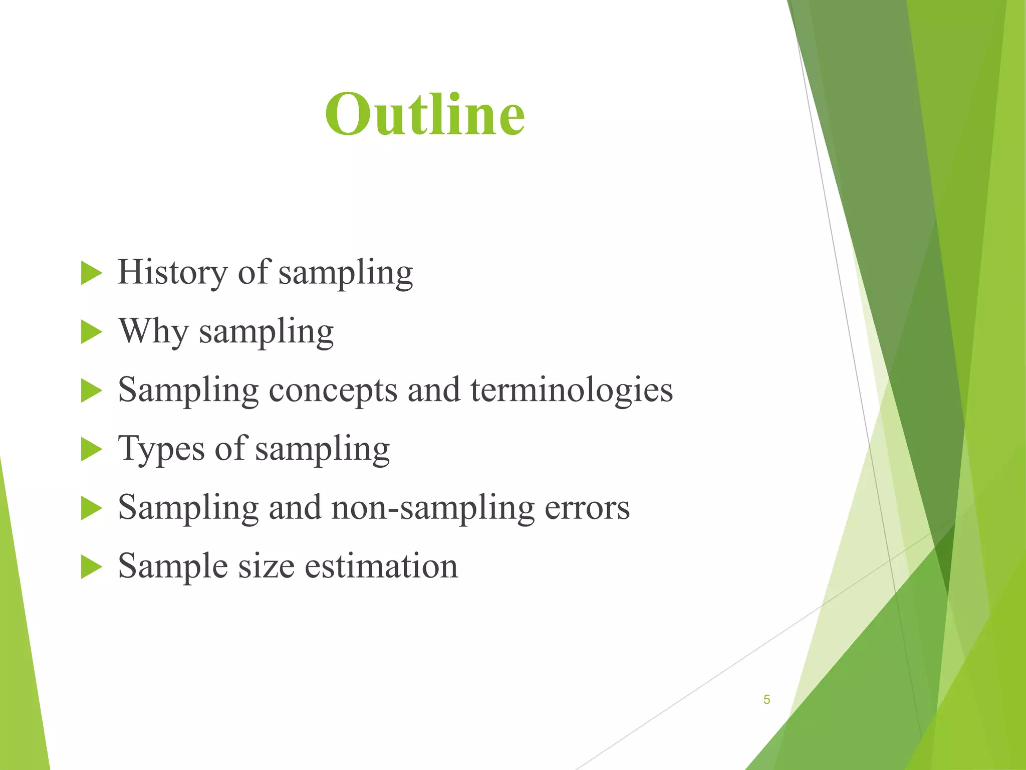 Outline
 History of sampling
 Why sampling
 Sampling concepts and terminologies
 Types of sampling
 Sampling and non-sampling errors
 Sample size estimation
5
 