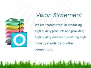 Vision Statement
We are “committed” in producing
high quality products and providing
high quality service thus setting high
industry standards for other
competitors.
 