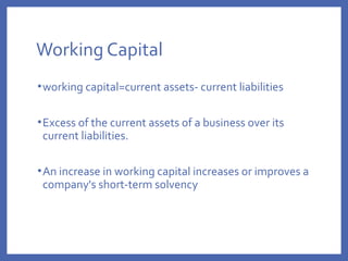 Working Capital
•working capital=current assets- current liabilities
•Excess of the current assets of a business over its
current liabilities.
•An increase in working capital increases or improves a
company's short-term solvency
 