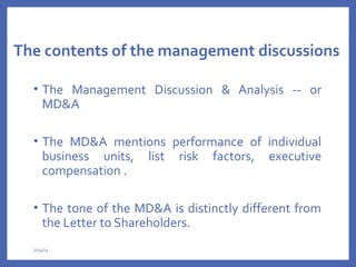 The contents of the management discussions
• The Management Discussion & Analysis -- or
MD&A
• The MD&A mentions performance of individual
business units, list risk factors, executive
compensation .
• The tone of the MD&A is distinctly different from
the Letter to Shareholders.
2/24/15
 