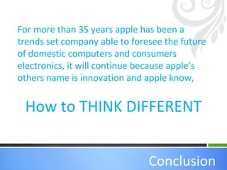 How to THINK DIFFERENT
Conclusion
For more than 35 years apple has been a
trends set company able to foresee the future
of domestic computers and consumers
electronics, it will continue because apple’s
others name is innovation and apple know,
 