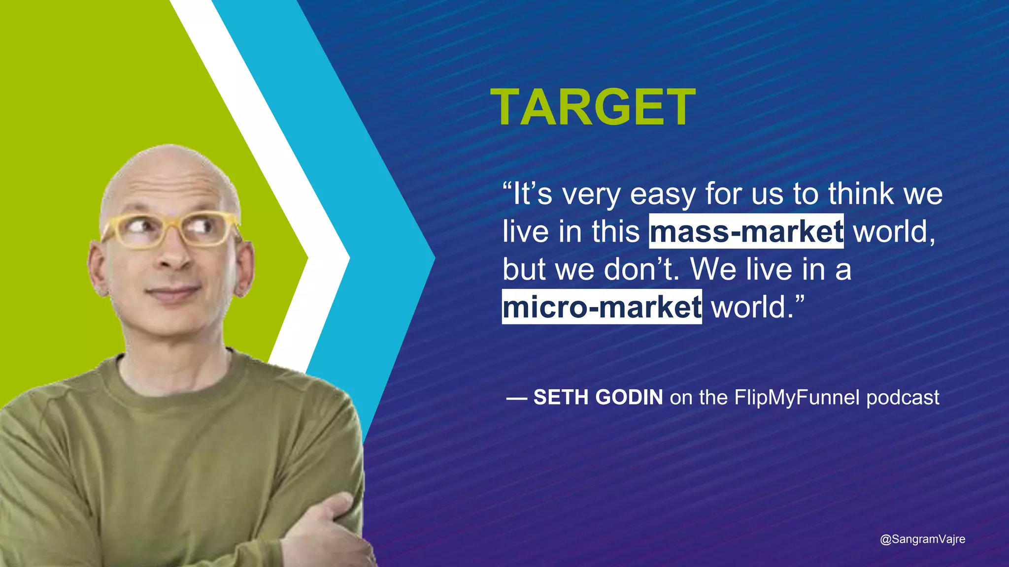 “It’s very easy for us to think we
live in this mass-market world,
but we don’t. We live in a
micro-market world.”
— SETH GODIN on the FlipMyFunnel podcast
TARGET
@SangramVajre
 