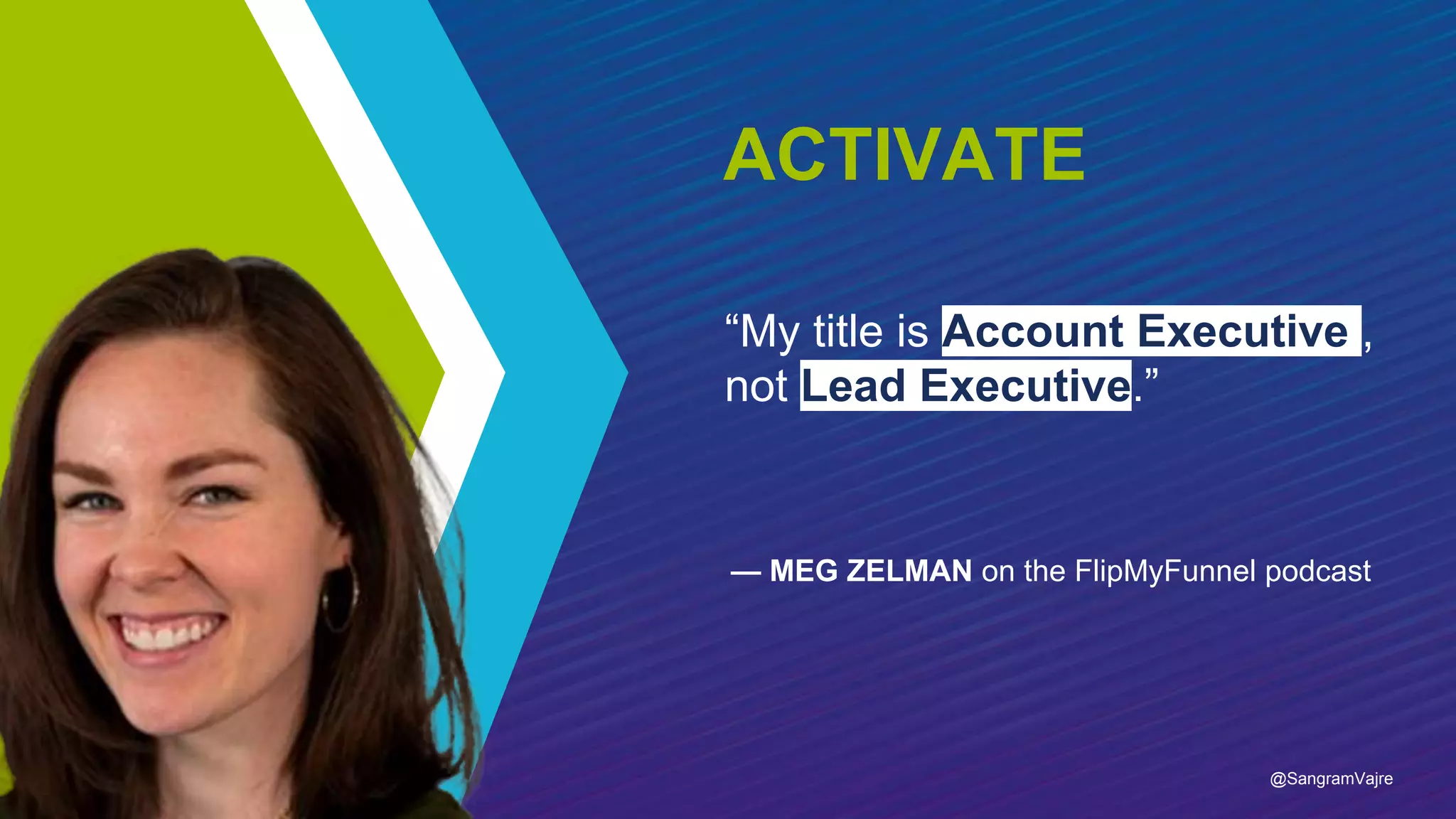 “My title is Account Executive ,
not Lead Executive.”
— MEG ZELMAN on the FlipMyFunnel podcast
ACTIVATE
@SangramVajre
 