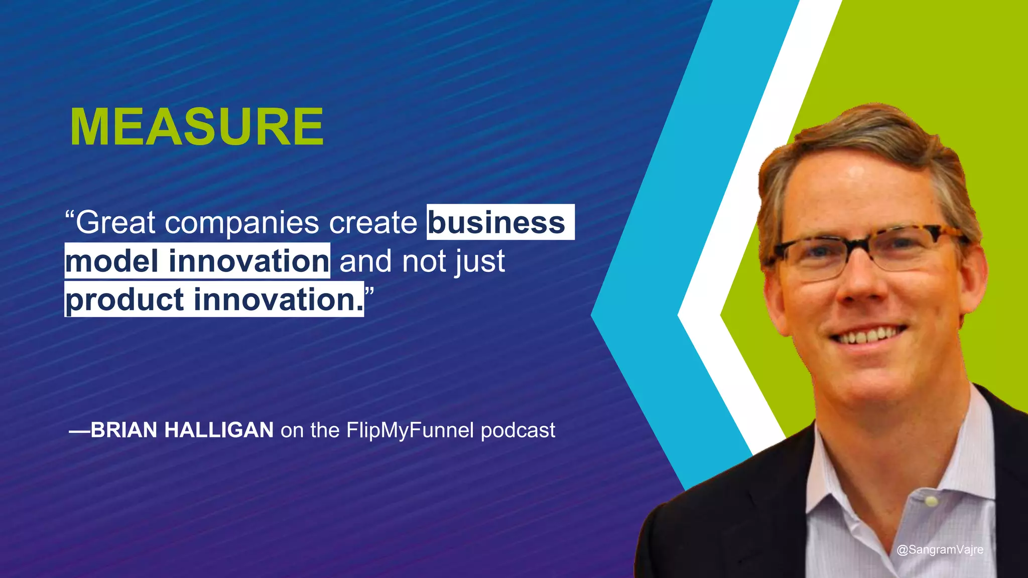 “Great companies create business
model innovation and not just
product innovation.”
—BRIAN HALLIGAN on the FlipMyFunnel podcast
MEASURE
@SangramVajre
 