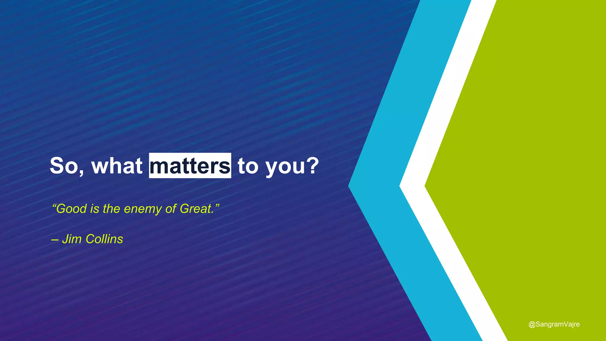 So, what matters to you?
“Good is the enemy of Great.”
– Jim Collins
@SangramVajre
 