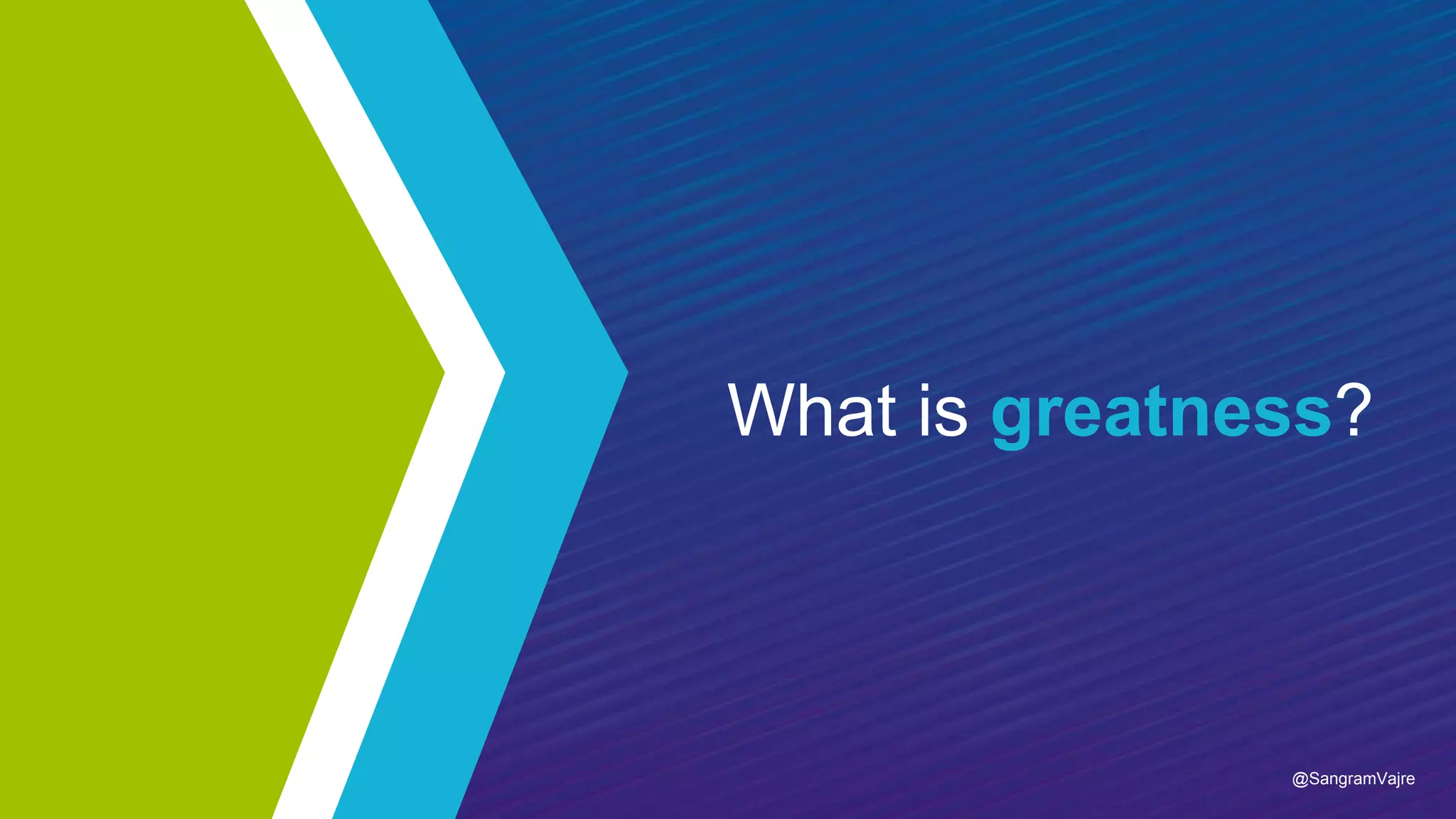 What is greatness?
@SangramVajre
 