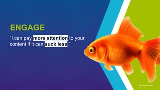 “I can pay more attention to your
content if it can suck less.”
ENGAGE
@SangramVajre
 