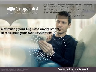 Proprietary & Confidential
Optimizing your Big Data environment
to maximize your SAP investment
The information contained in this document is proprietary.
Copyright © 2014 Capgemini. All rights reserved.
Steve Stone – Capgemini Advanced Solutions Leader (NA
Business Information Management)
Scott Schlesinger – Senior Vice President; NA Business
Information Management Leader
 