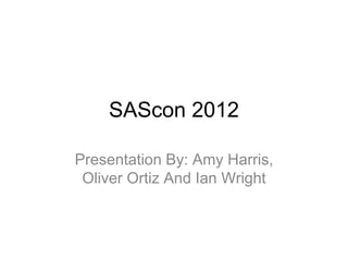 SAScon 2012

Presentation By: Amy Harris,
 Oliver Ortiz And Ian Wright
 