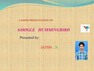 A PAPER PRESENTATION ON 
GOOGLE HUMMINGBIRD 
Presented by: 
SATISH .. N 
 