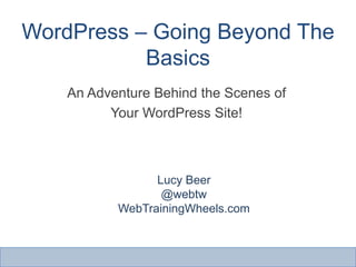 WordPress – Going Beyond The
           Basics
    An Adventure Behind the Scenes of
          Your WordPress Site!



                 Lucy Beer
                  @webtw
           WebTrainingWheels.com
 