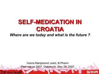 Vesna Marijanović Jukić, B.Pharm. Pharmacon 2007, Dubrovnik, May 26, 2007. SELF-MEDICATION IN CROATIA Where are we today and what is the future ? 