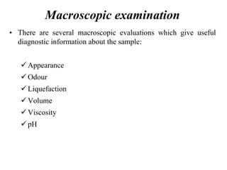 Macroscopic examination
• There are several macroscopic evaluations which give useful
diagnostic information about the sample:
 Appearance
 Odour
 Liquefaction
 Volume
 Viscosity
 pH
 