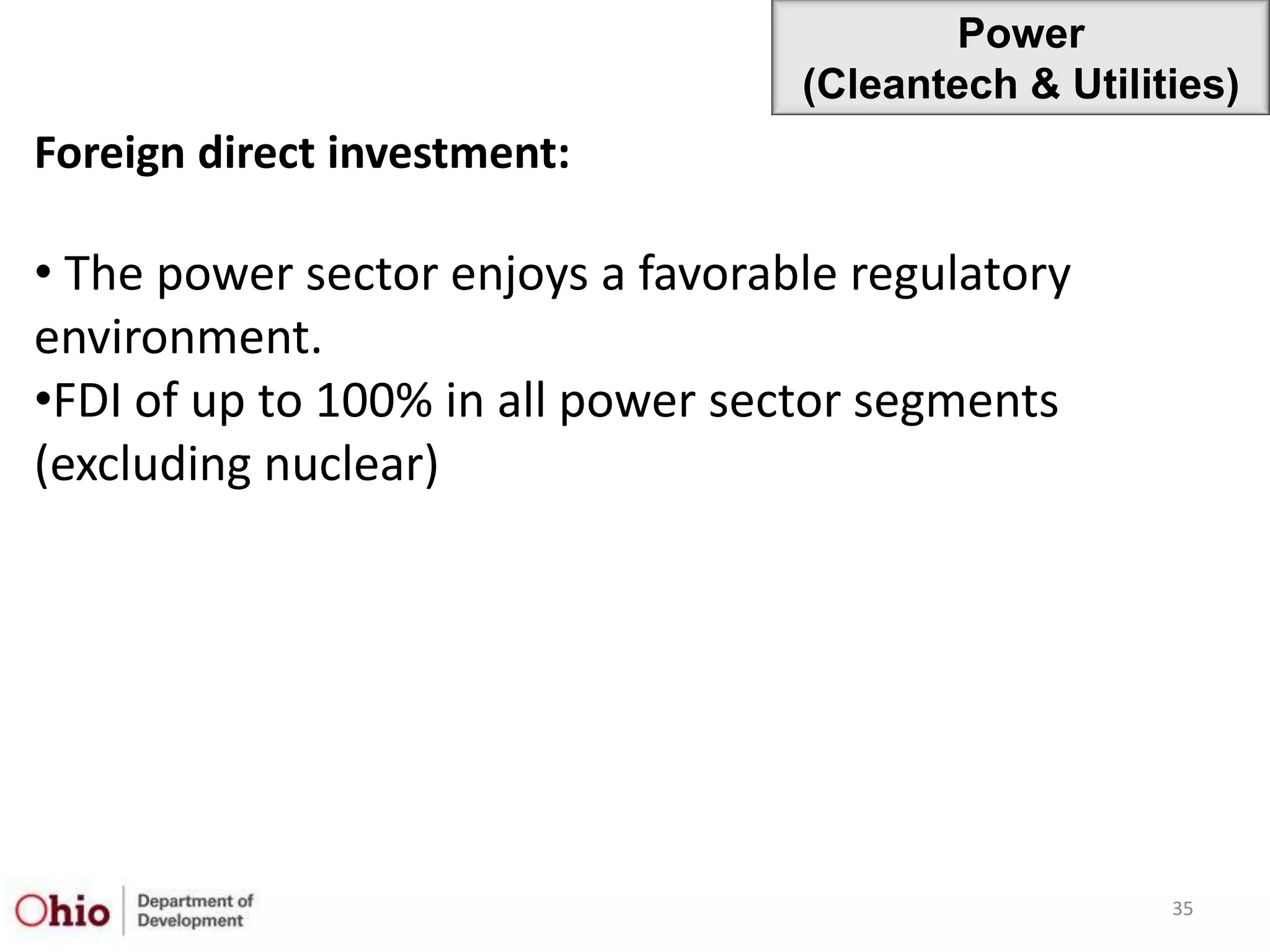 Power
                                   (Cleantech & Utilities)
Foreign direct investment:

• The power sector enjoys a favorable regulatory
environment.
•FDI of up to 100% in all power sector segments
(excluding nuclear)




                                                      35
 