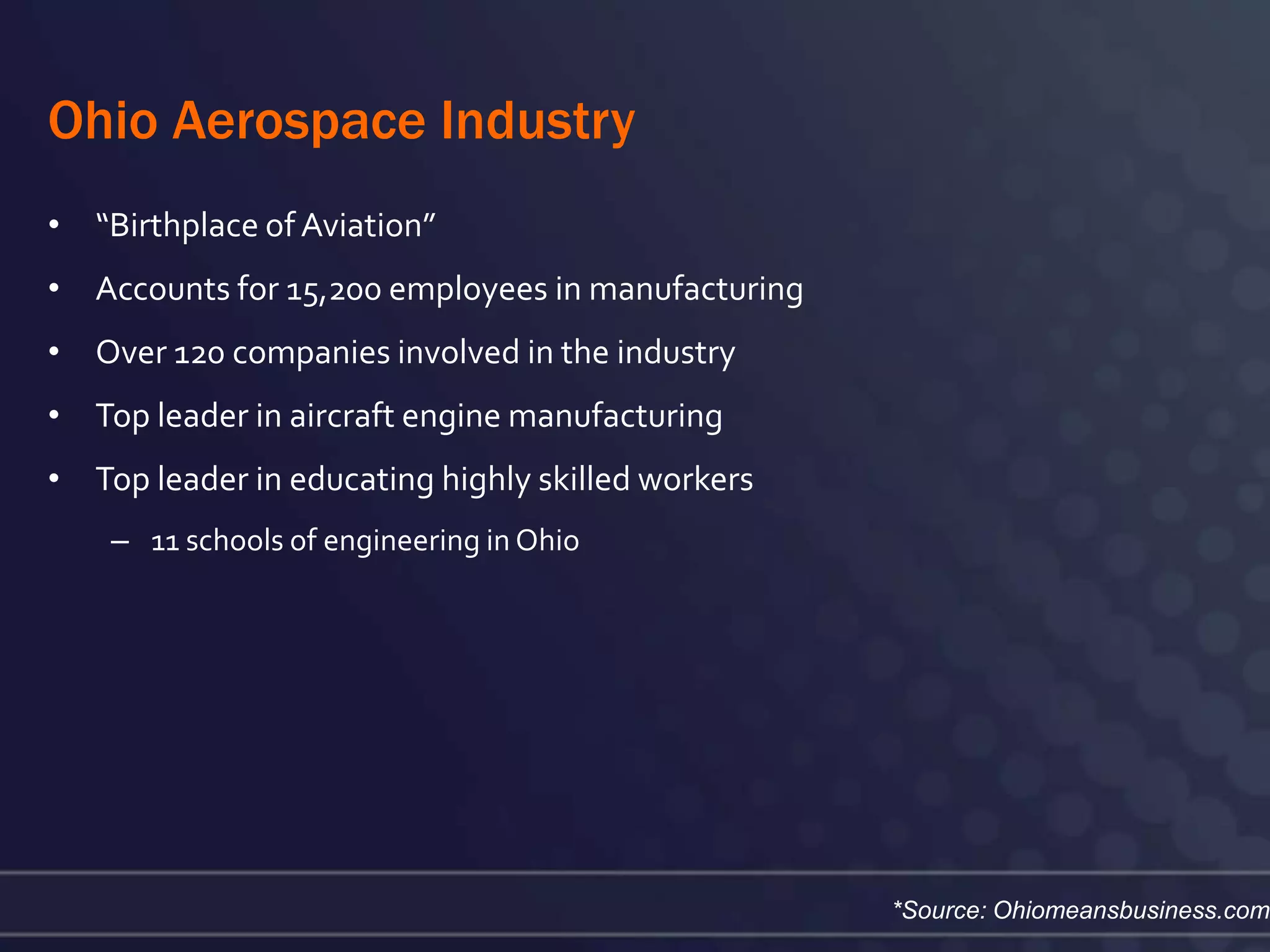 Ohio Aerospace Industry
• “Birthplace of Aviation”
• Accounts for 15,200 employees in manufacturing
• Over 120 companies involved in the industry
• Top leader in aircraft engine manufacturing
• Top leader in educating highly skilled workers
    – 11 schools of engineering in Ohio




                                                   *Source: Ohiomeansbusiness.com
 