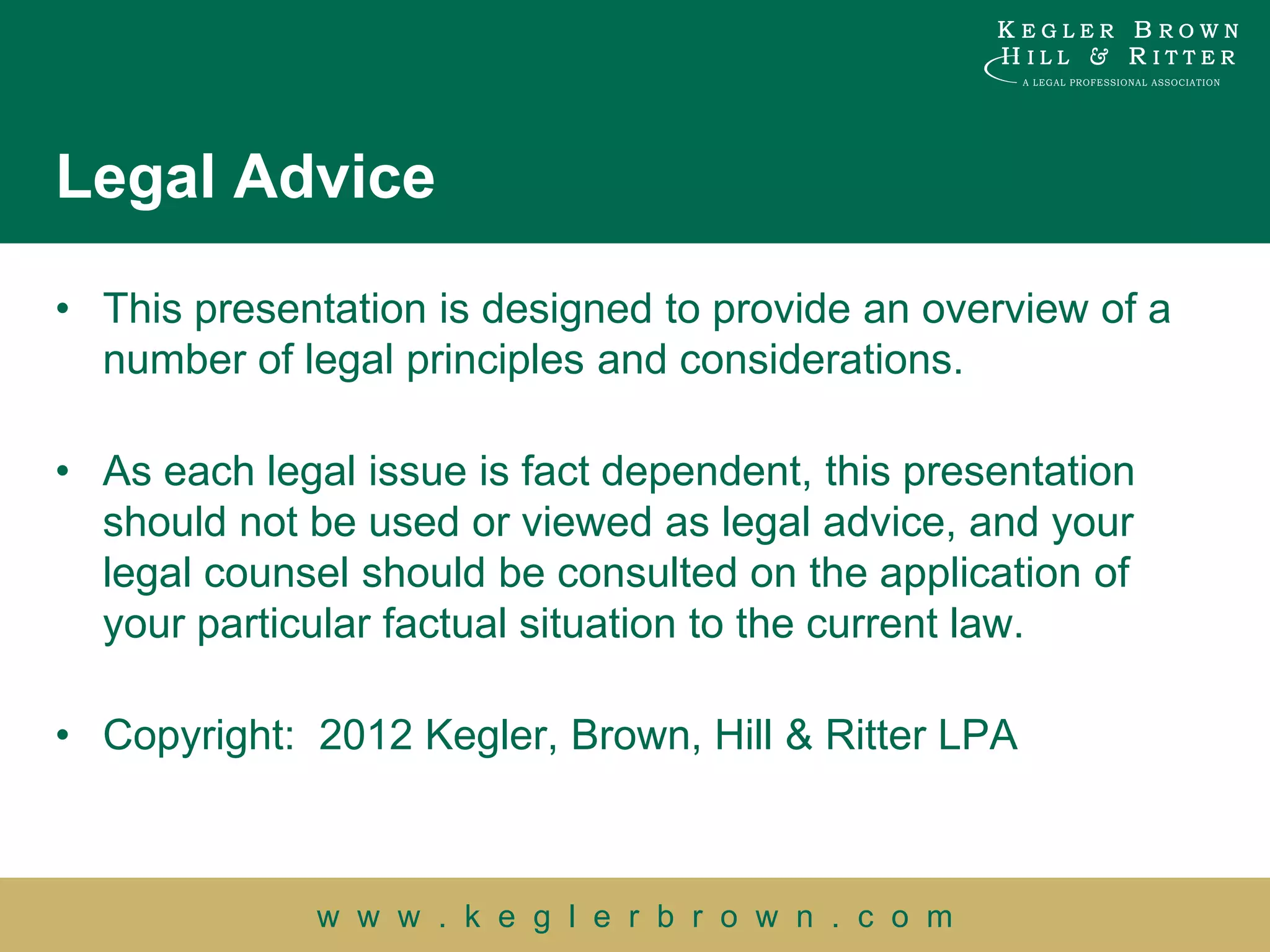 Legal Advice

• This presentation is designed to provide an overview of a
  number of legal principles and considerations.

• As each legal issue is fact dependent, this presentation
  should not be used or viewed as legal advice, and your
  legal counsel should be consulted on the application of
  your particular factual situation to the current law.

• Copyright: 2012 Kegler, Brown, Hill & Ritter LPA



              w w w . k e g l e r b r o w n . c o m
 