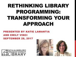 RETHINKING LIBRARY
PROGRAMMING:
TRANSFORMING YOUR
APPROACH
PRESENTED BY KATIE LAMANTIA
AND EMILY VINCI
SEPTEMBER 28, 2017
 