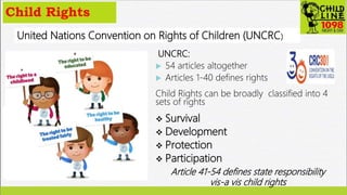 Child Rights
United Nations Convention on Rights of Children (UNCRC)
UNCRC:
 54 articles altogether
 Articles 1-40 defin...