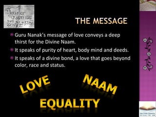 <ul><li>Guru Nanak’s message of love conveys a deep thirst for the Divine Naam. </li></ul><ul><li>It speaks of purity of h...