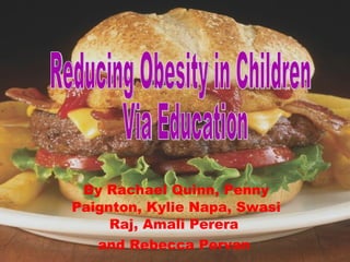 By  Rachael Quinn, Penny Paignton, Kylie Napa, Swasi Raj, Amali Perera  and Rebecca Pervan   Reducing Obesity in Children Via Education 