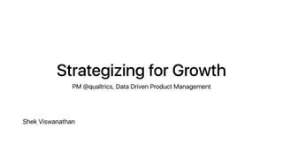 Strategizing for Growth
PM @qualtrics, Data Driven Product Management
Shek Viswanathan
 