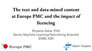 The text and data-mined content
at Europe PMC and the impact of
licencing
Shyama Saha, PhD
Senior Machine Learning/Text-mi...